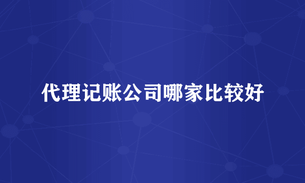 代理记账公司哪家比较好