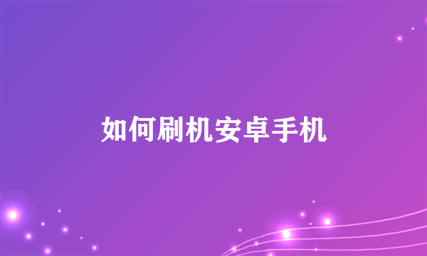 如何刷机安卓手机