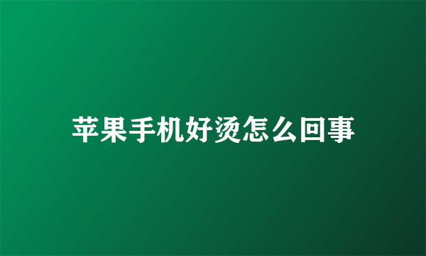 苹果手机好烫怎么回事