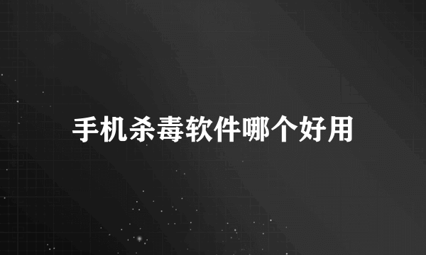 手机杀毒软件哪个好用