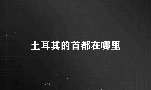 土耳其的首都在哪里