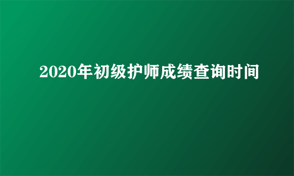 2020年初级护师成绩查询时间