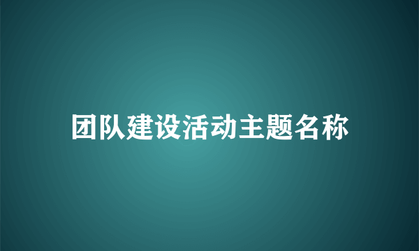 团队建设活动主题名称
