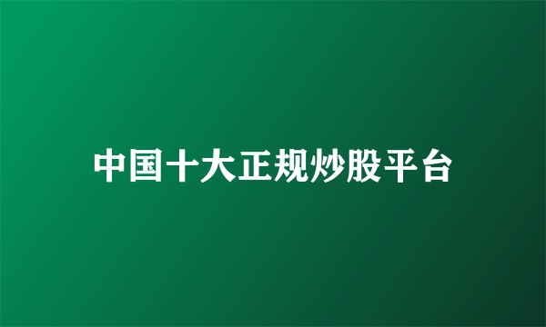 中国十大正规炒股平台