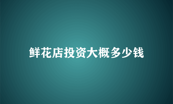 鲜花店投资大概多少钱