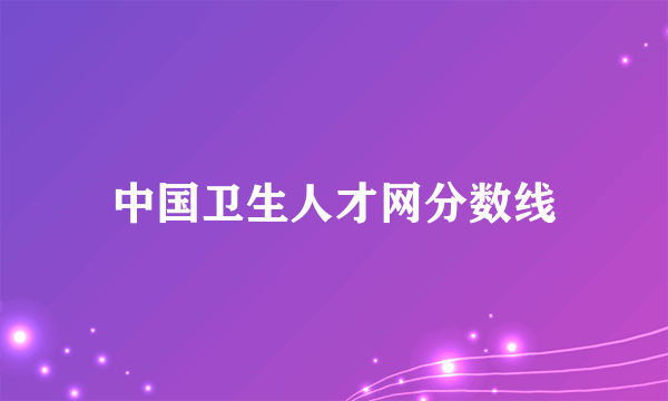 中国卫生人才网分数线