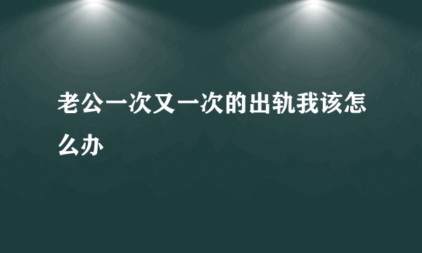 老公一次又一次的出轨我该怎么办