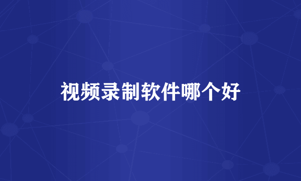 视频录制软件哪个好