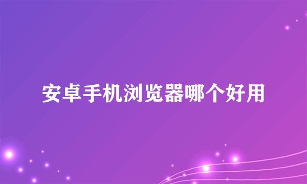 安卓手机浏览器哪个好用