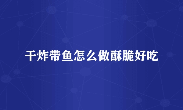 干炸带鱼怎么做酥脆好吃