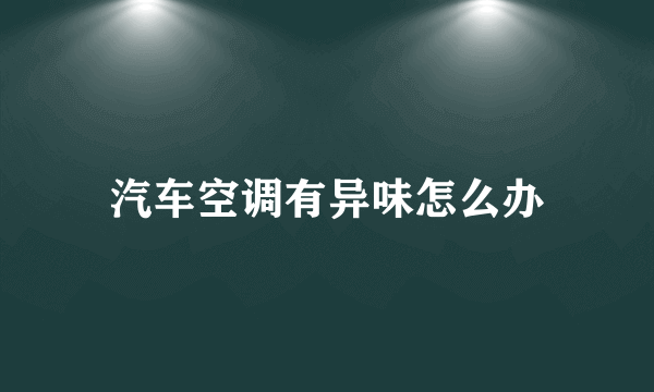 汽车空调有异味怎么办