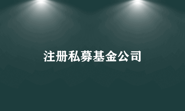 注册私募基金公司