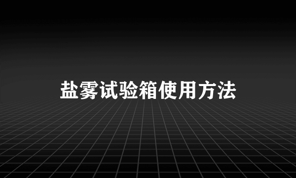 盐雾试验箱使用方法