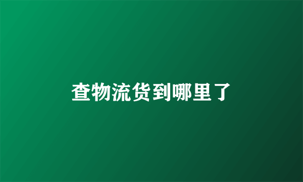 查物流货到哪里了