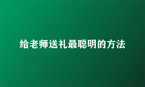 给老师送礼最聪明的方法