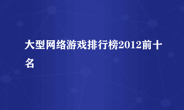大型网络游戏排行榜2012前十名