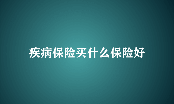 疾病保险买什么保险好
