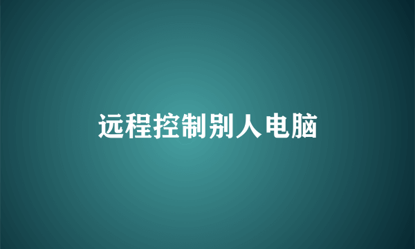远程控制别人电脑