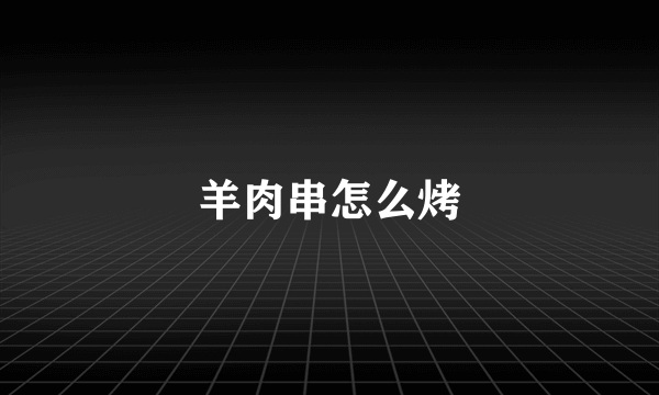 羊肉串怎么烤