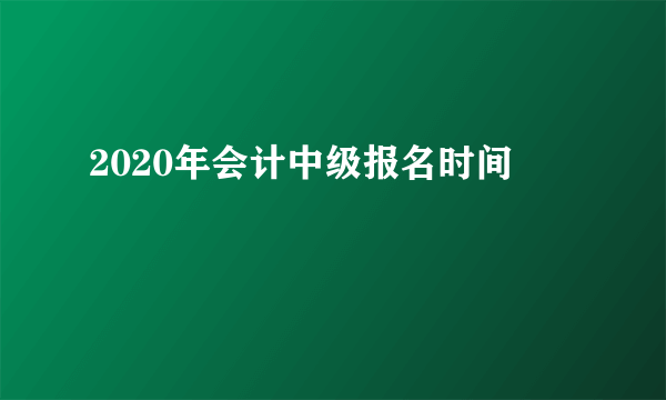 2020年会计中级报名时间