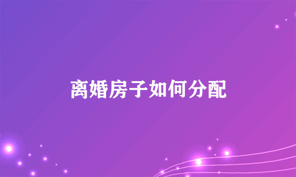 离婚房子如何分配