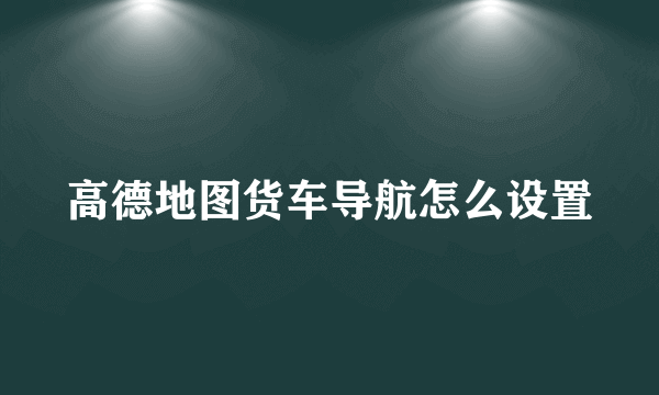 高德地图货车导航怎么设置