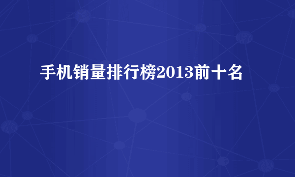 手机销量排行榜2013前十名