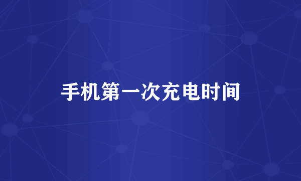 手机第一次充电时间