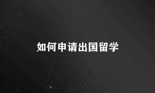 如何申请出国留学