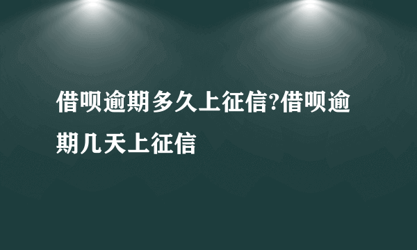 借呗逾期多久上征信?借呗逾期几天上征信
