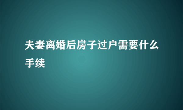 夫妻离婚后房子过户需要什么手续