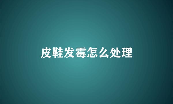 皮鞋发霉怎么处理