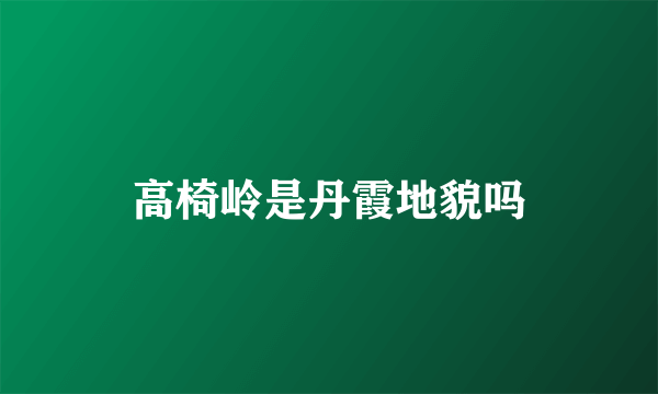 高椅岭是丹霞地貌吗
