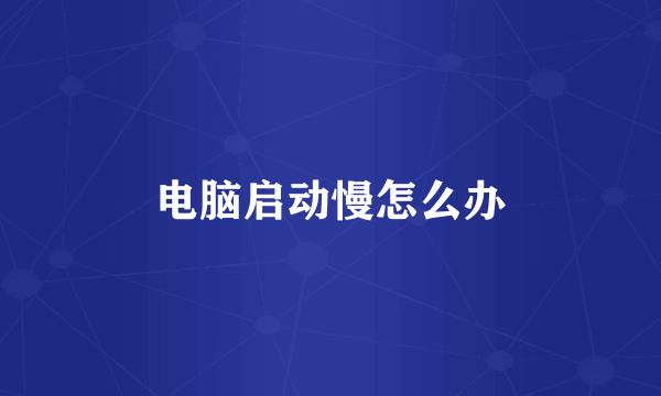电脑启动慢怎么办