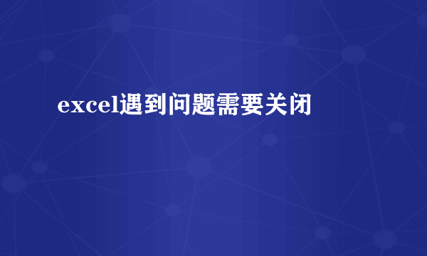excel遇到问题需要关闭
