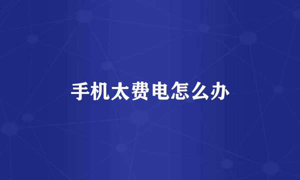 手机太费电怎么办