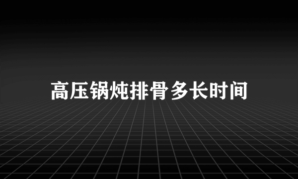 高压锅炖排骨多长时间