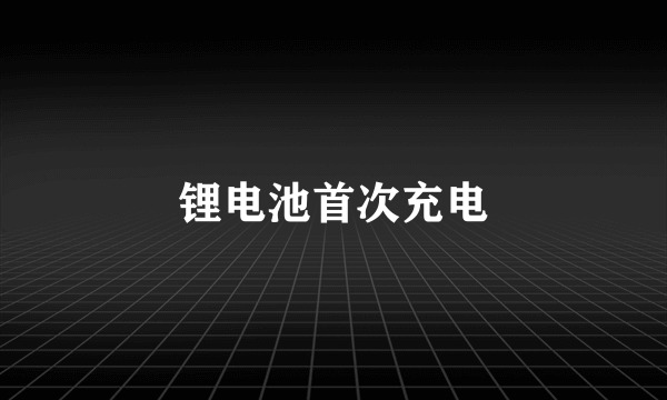锂电池首次充电