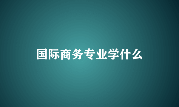 国际商务专业学什么