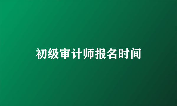 初级审计师报名时间