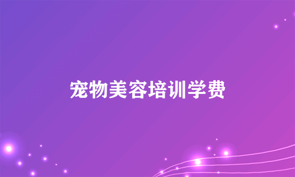 宠物美容培训学费