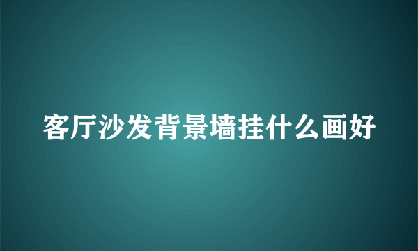 客厅沙发背景墙挂什么画好
