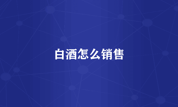 白酒怎么销售