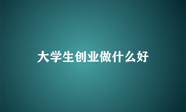 大学生创业做什么好