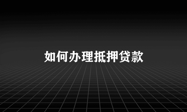 如何办理抵押贷款
