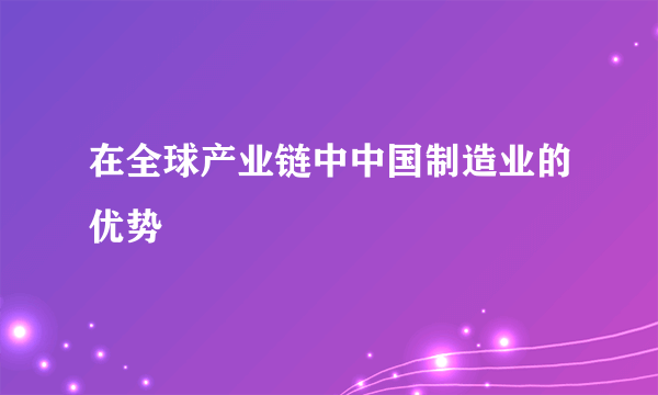 在全球产业链中中国制造业的优势