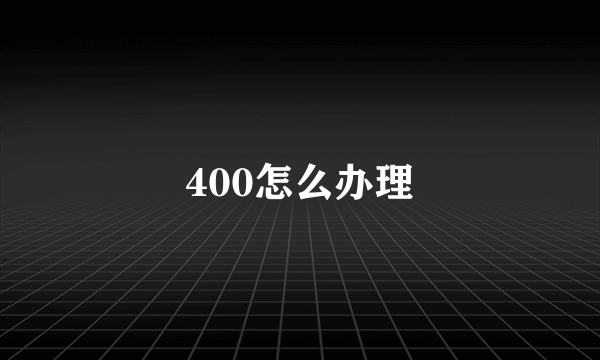 400怎么办理