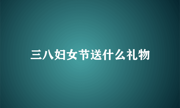 三八妇女节送什么礼物