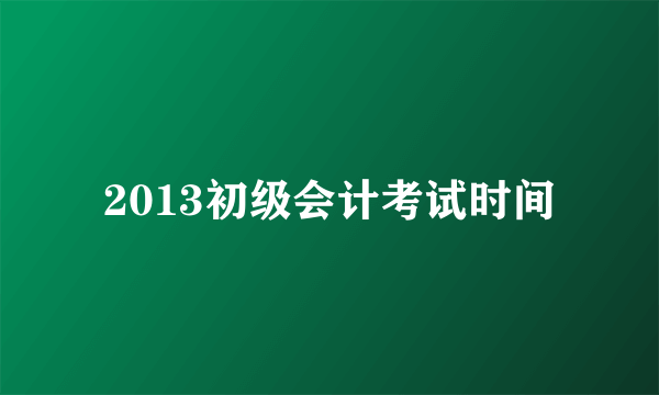 2013初级会计考试时间