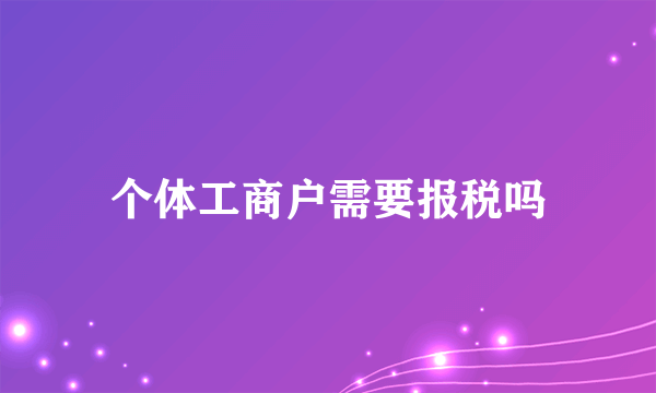 个体工商户需要报税吗